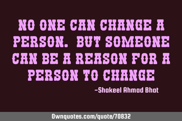 No one can change a person. but someone can be a reason for a person to