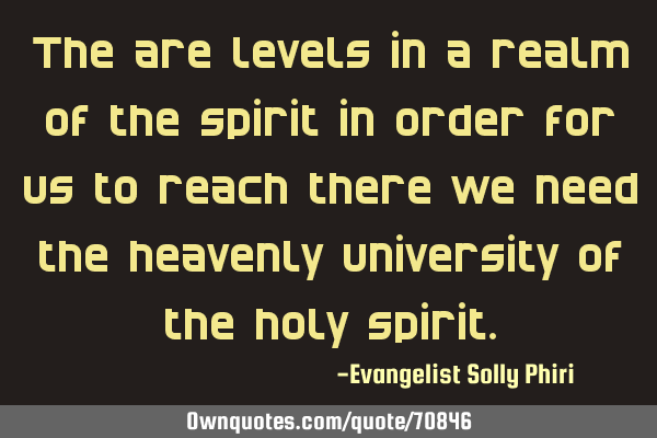 The are levels in a realm of the spirit in order for us to reach there we need the heavenly