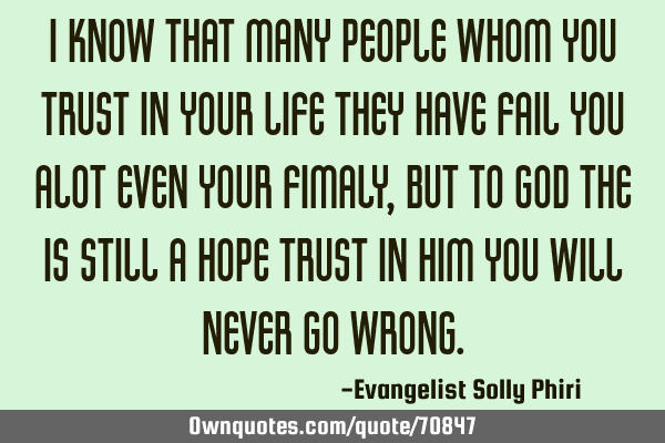 I know that many people whom you trust in your life they have fail you alot even your fimaly, but