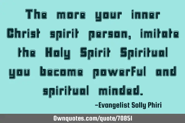 The more your inner Christ spirit person, imitate the Holy Spirit Spiritual you become powerful and