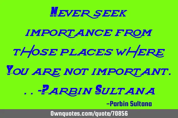 Never seek importance from those places where You are not important...-Parbin S