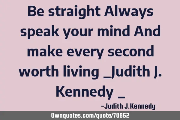 Be straight Always speak your mind And make every second worth living _Judith J.Kennedy _