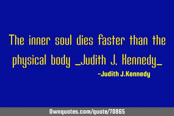 The inner soul dies faster than the physical body _Judith J.Kennedy_