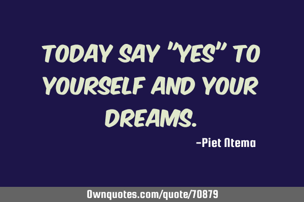Today say "Yes" to yourself and your