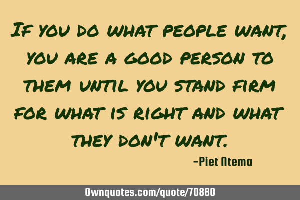 If you do what people want, you are a good person to them until you stand firm for what is right