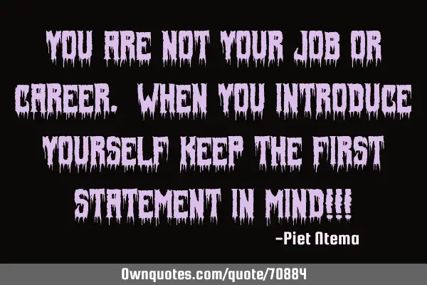 You are NOT your job or career. When you introduce yourself keep the first statement in mind!!!