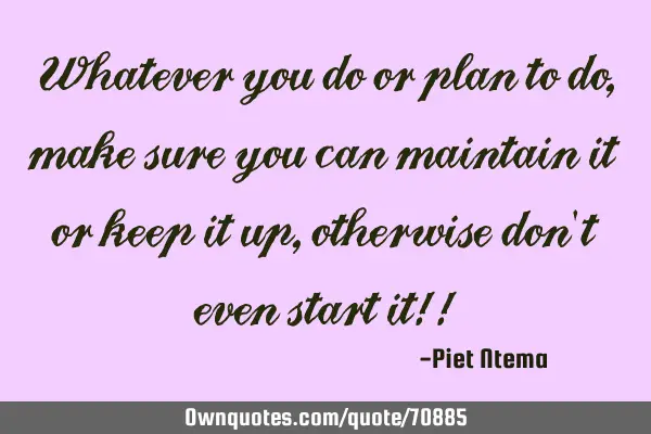 Whatever you do or plan to do, make sure you can maintain it or keep it up, otherwise don