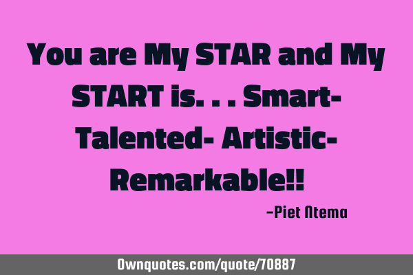 You are My STAR and My START is...Smart- Talented- Artistic- Remarkable!!