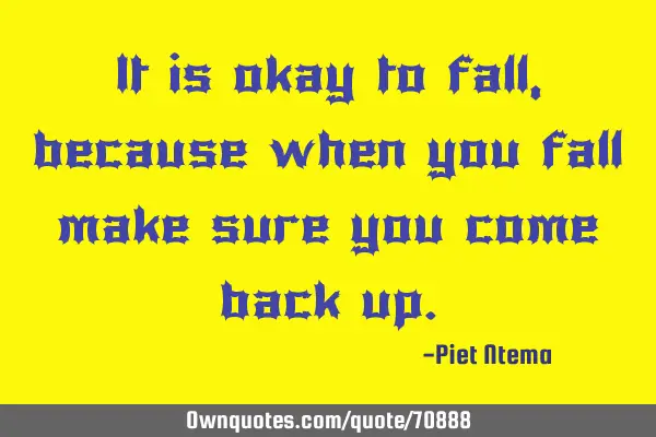 It is okay to fall, because when you fall make sure you come back