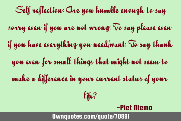 Self reflection: Are you humble enough to say sorry even if you are not wrong; To say please even