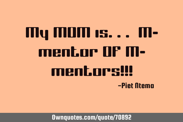 My MOM is... M- mentor Of M- mentors!!!
