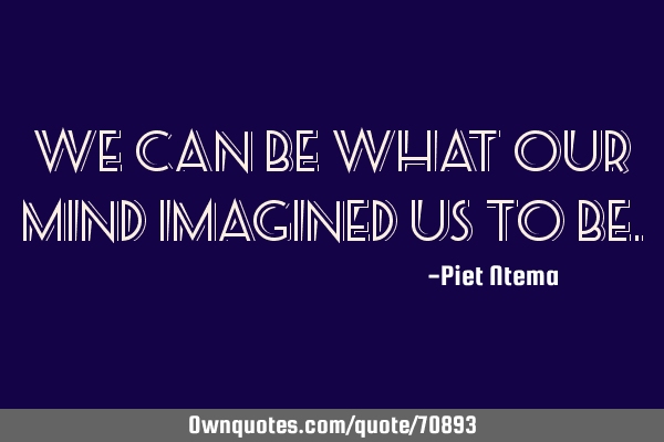 We can be what our mind imagined us to