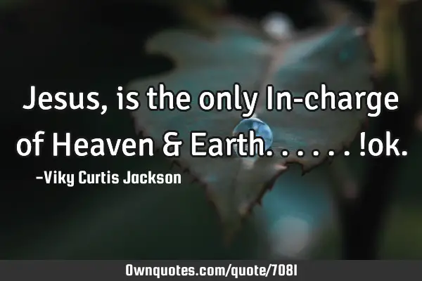 Jesus , is the only In-charge of Heaven & Earth......!