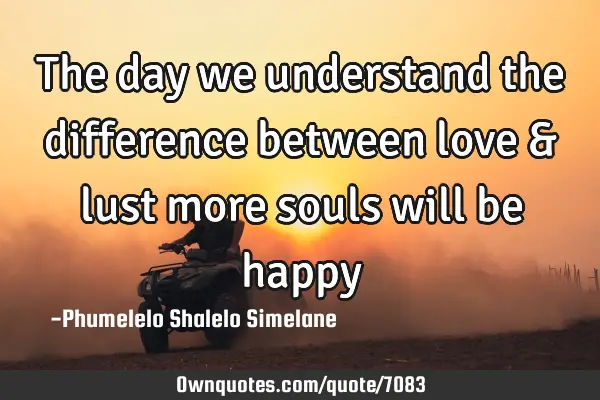 The day we understand the difference between love & lust more souls will be