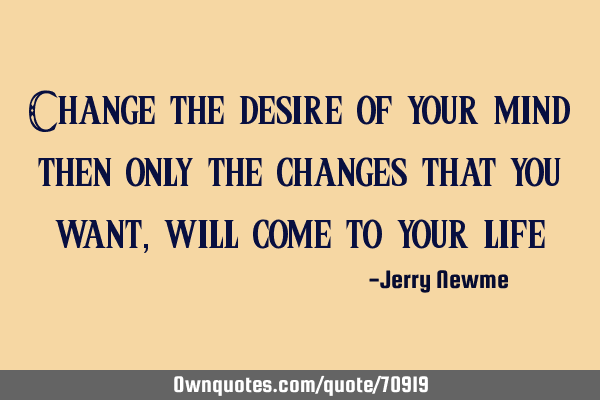 Change the desire of your mind then only the changes that you want, will come to your