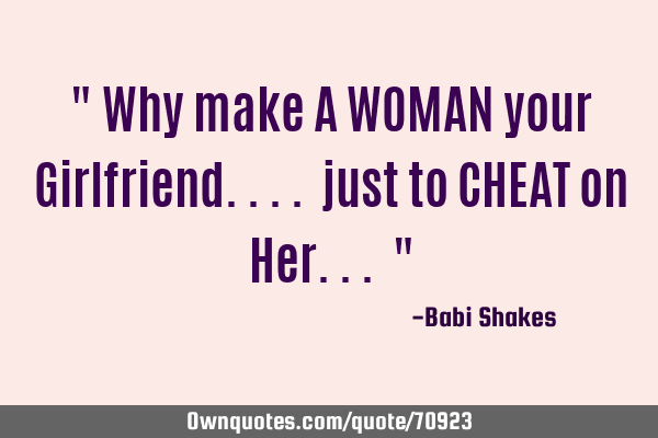 " Why make A WOMAN your Girlfriend.... just to CHEAT on Her... "