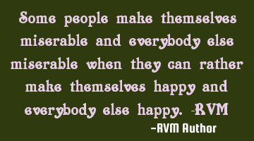 Some people make themselves miserable and everybody else miserable when they can rather make