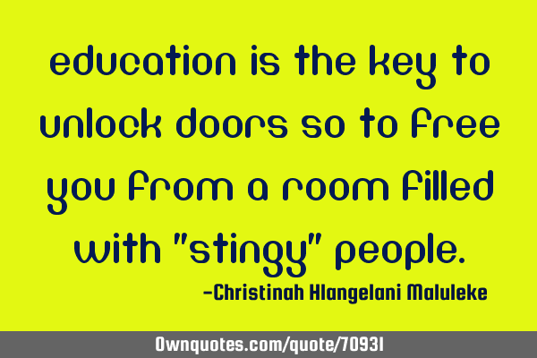 Education is the key to unlock doors so to free you from a room filled with "STINGY"