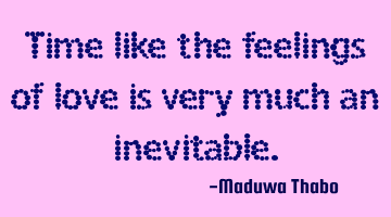 Time like the feelings of love is very much an inevitable.