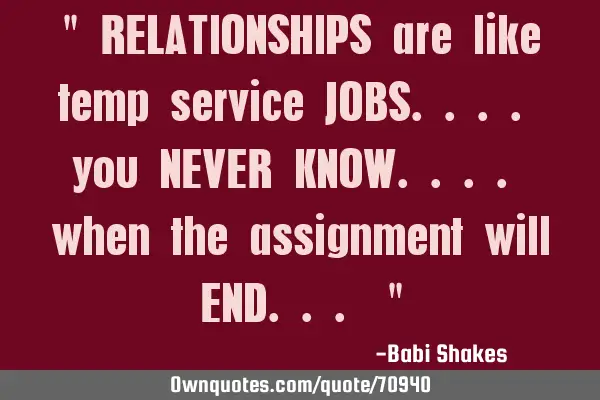 " RELATIONSHIPS are like temp service JOBS.... you NEVER KNOW.... when the assignment will END... "