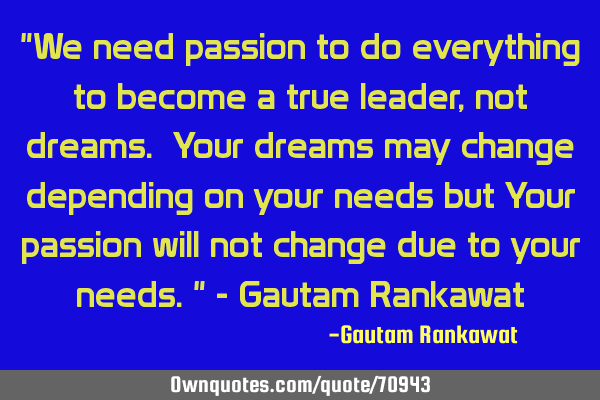 "We need passion to do everything to become a true leader, not dreams. Your dreams may change