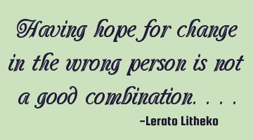 Having hope for change in the wrong person is not a good combination....