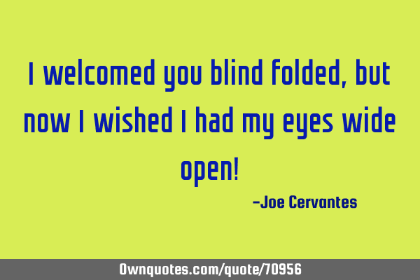 I welcomed you blind folded, but now I wished I had my eyes wide open!