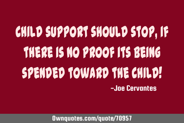 Child support should stop, if there is no proof its being spended toward the child!