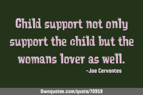 Child support not only support the child but the womans lover as