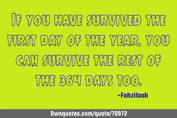 If you have survived the first day of the year,you can survive the rest of the 364 days