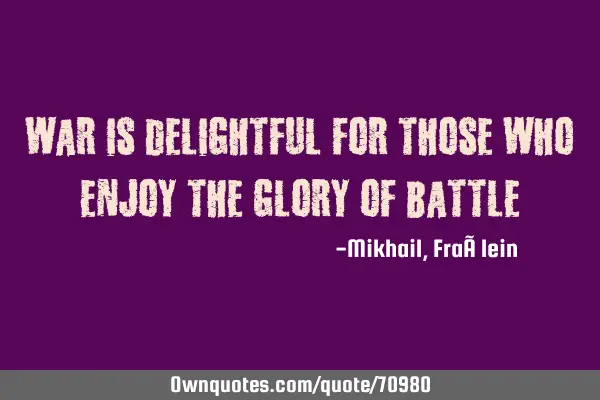 War is delightful for those who enjoy the glory of