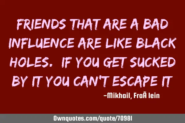 Friends that are a bad influence are like black holes. If you get sucked by it you can