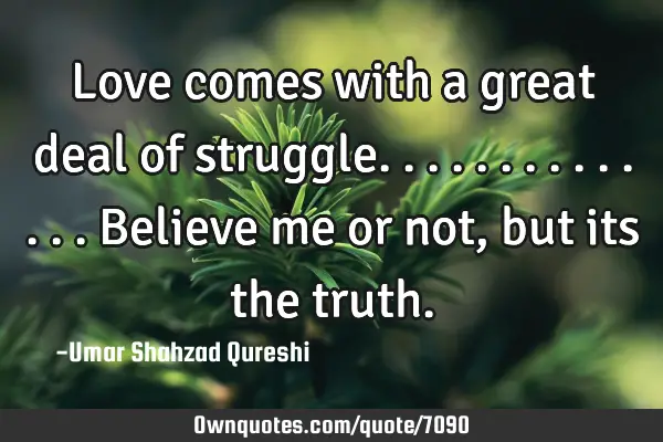 Love comes with a great deal of struggle..............Believe me or not, but its the