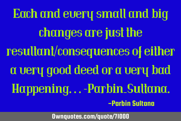 Each and every small and big changes are just the resultant/consequences of either a very good deed