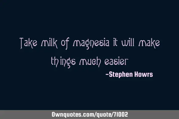 Take milk of magnesia it will make things much