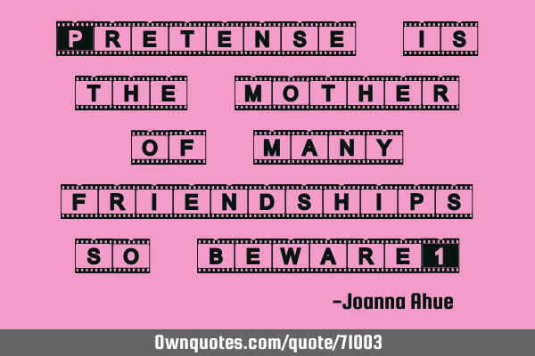 Pretense is the mother of many friendships so beware!