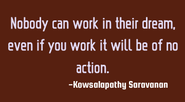 Nobody can work in their dream ,even if you work it will be of no action.