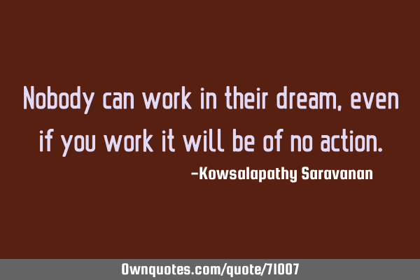Nobody can work in their dream ,even if you work it will be of no