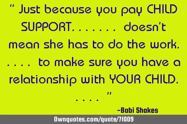 " Just because you pay CHILD SUPPORT....... doesn