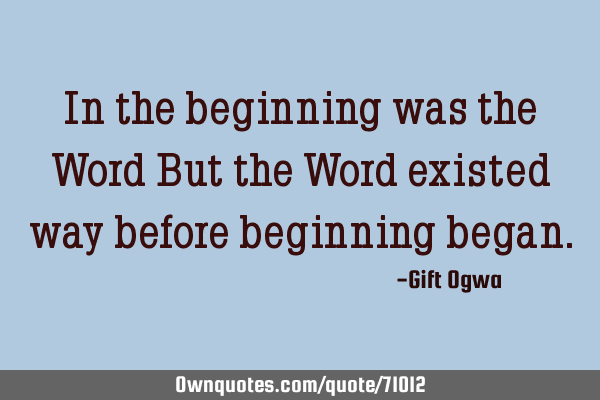 In the beginning was the Word But the Word existed way before beginning