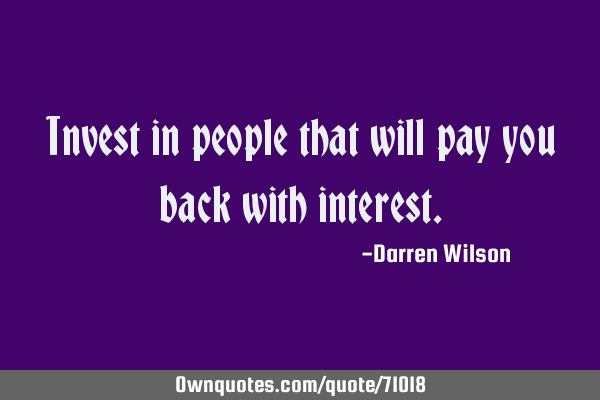 Invest in people that will pay you back with