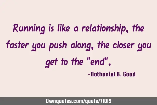 Running is like a relationship, the faster you push along, the closer you get to the "end"