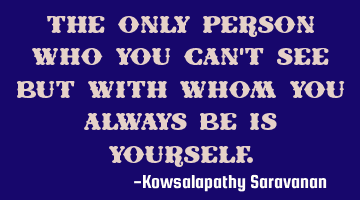 The only person who you can't see but with whom you always be is yourself.