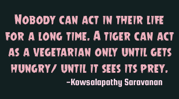 Nobody can act in their life for a long time.A tiger can act as a vegetarian only until gets hungry/