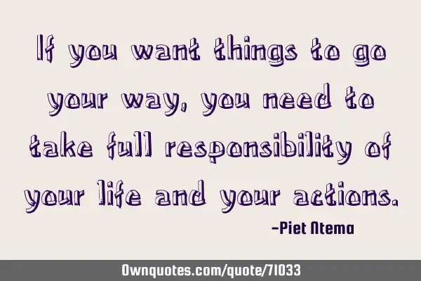 If you want things to go your way, you need to take full responsibility of your life and your