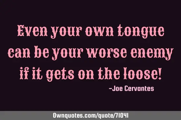 Even your own tongue can be your worse enemy if it gets on the loose!