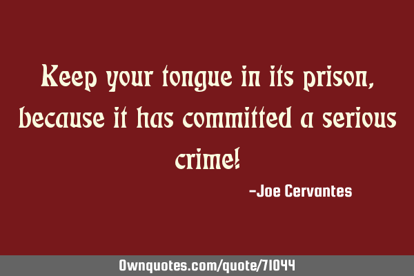 Keep your tongue in its prison, because it has committed a serious crime!