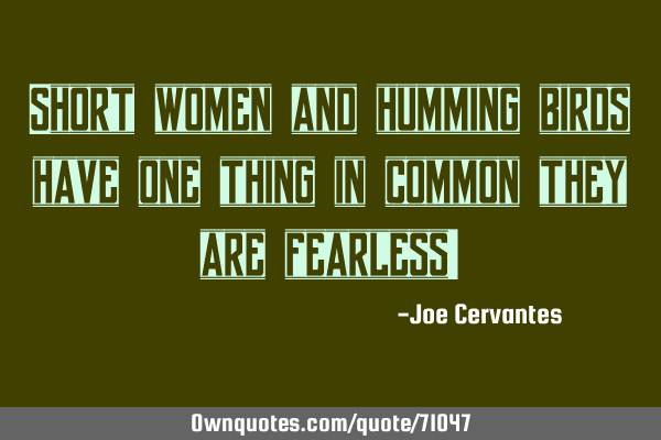 Short women and humming birds have one thing in common they are fearless!