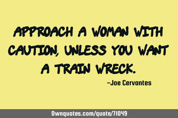 Approach a woman with caution, unless you want a train