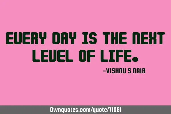 Every day is the next Level Of LIFE